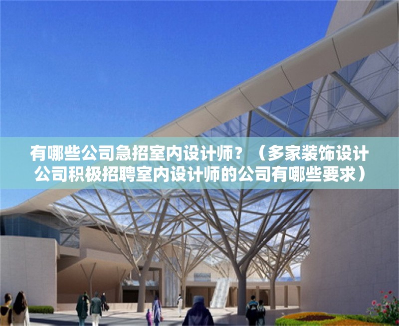 有哪些公司急招室內(nèi)設(shè)計(jì)師？（多家裝飾設(shè)計(jì)公司積極招聘室內(nèi)設(shè)計(jì)師的公司有哪些要求） 行業(yè)新聞