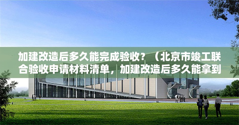 加建改造后多久能完成驗收？（北京市竣工聯(lián)合驗收申請材料清單，加建改造后多久能拿到合格證） 行業(yè)新聞