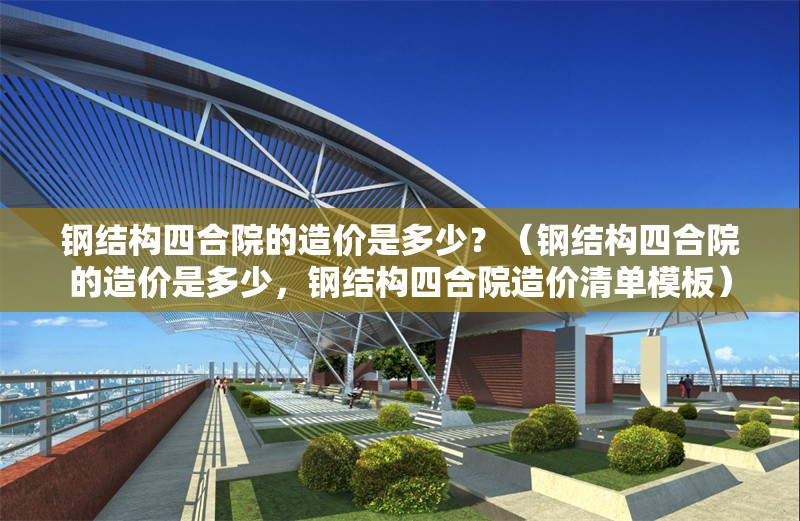 鋼結(jié)構(gòu)四合院的造價是多少？（鋼結(jié)構(gòu)四合院的造價是多少，鋼結(jié)構(gòu)四合院造價清單模板） 行業(yè)新聞