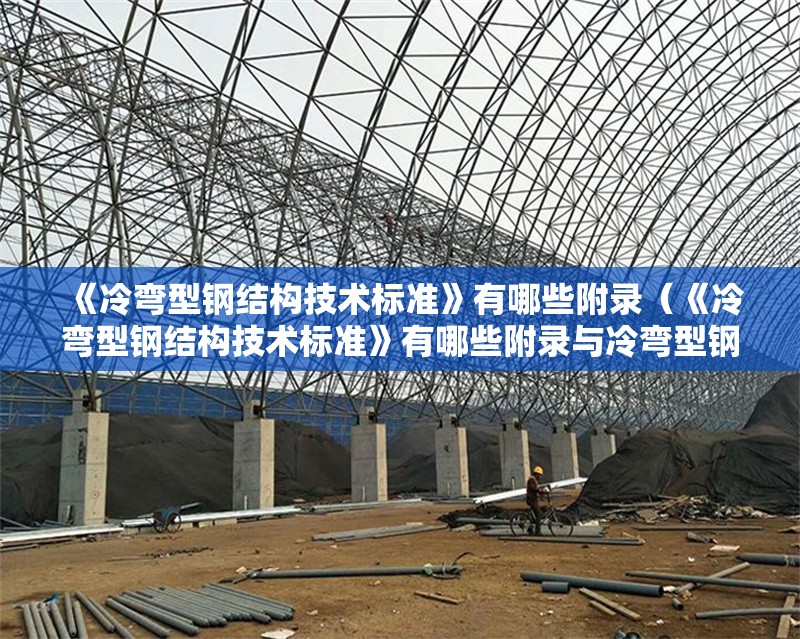 《冷彎型鋼結(jié)構(gòu)技術(shù)標(biāo)準(zhǔn)》有哪些附錄（《冷彎型鋼結(jié)構(gòu)技術(shù)標(biāo)準(zhǔn)》有哪些附錄與冷彎型鋼結(jié)構(gòu)技術(shù)標(biāo)準(zhǔn)）