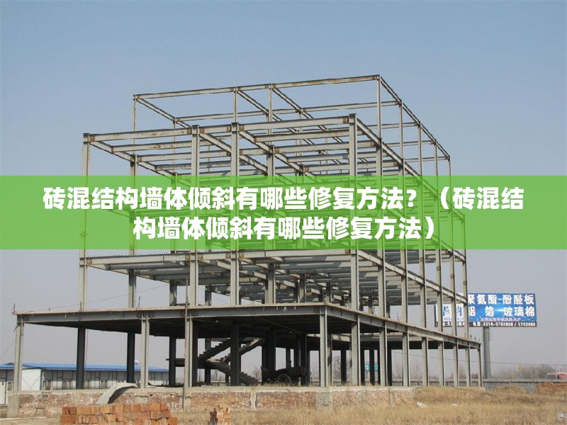 磚混結(jié)構(gòu)墻體傾斜有哪些修復方法？（磚混結(jié)構(gòu)墻體傾斜有哪些修復方法） 行業(yè)新聞