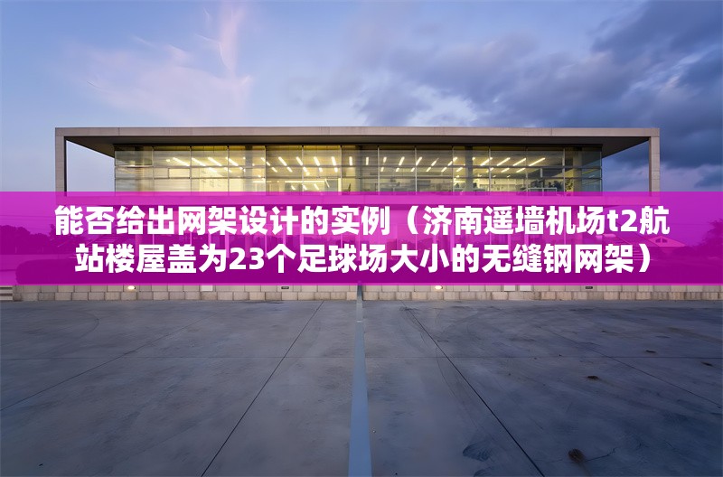 能否給出網(wǎng)架設(shè)計(jì)的實(shí)例（濟(jì)南遙墻機(jī)場(chǎng)t2航站樓屋蓋為23個(gè)足球場(chǎng)大小的無(wú)縫鋼網(wǎng)架） 行業(yè)新聞