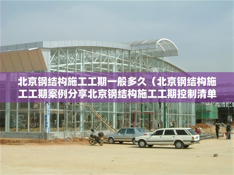 北京鋼結(jié)構(gòu)施工工期一般多久（北京鋼結(jié)構(gòu)施工工期案例分享北京鋼結(jié)構(gòu)施工工期控制清單） 行業(yè)新聞