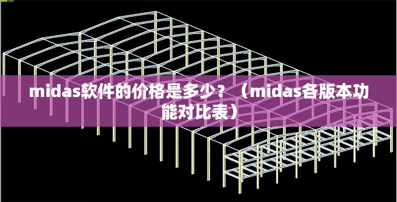 midas軟件的價(jià)格是多少？（midas各版本功能對(duì)比表） 行業(yè)新聞