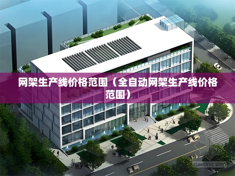網(wǎng)架生產(chǎn)線價格范圍（全自動網(wǎng)架生產(chǎn)線價格范圍） 行業(yè)新聞