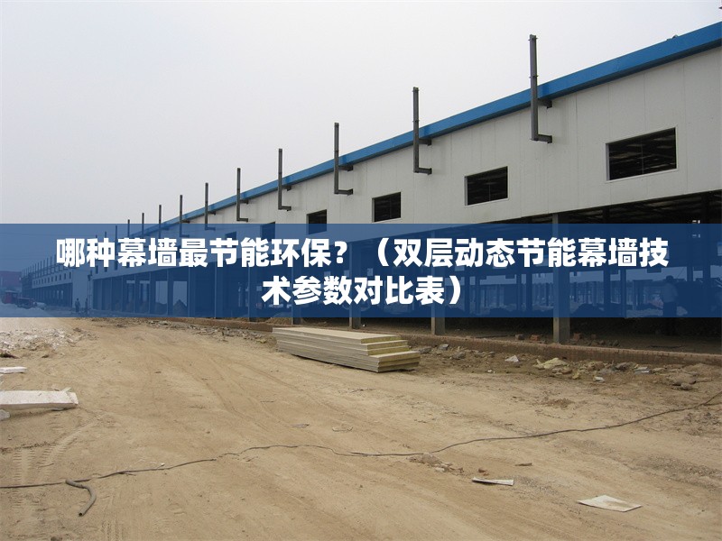哪種幕墻最節(jié)能環(huán)保？（雙層動(dòng)態(tài)節(jié)能幕墻技術(shù)參數(shù)對(duì)比表） 行業(yè)新聞