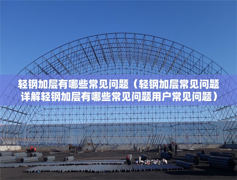 輕鋼加層有哪些常見(jiàn)問(wèn)題（輕鋼加層常見(jiàn)問(wèn)題詳解輕鋼加層有哪些常見(jiàn)問(wèn)題用戶(hù)常見(jiàn)問(wèn)題） 行業(yè)新聞