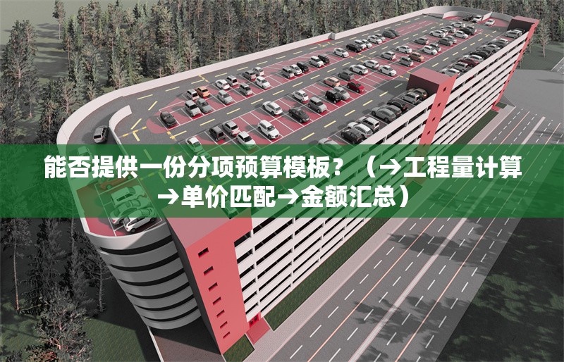 能否提供一份分項(xiàng)預(yù)算模板？（→工程量計(jì)算→單價(jià)匹配→金額匯總）