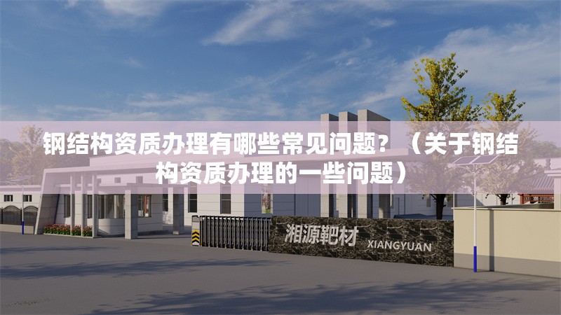 鋼結(jié)構(gòu)資質(zhì)辦理有哪些常見問題？（關(guān)于鋼結(jié)構(gòu)資質(zhì)辦理的一些問題） 行業(yè)新聞