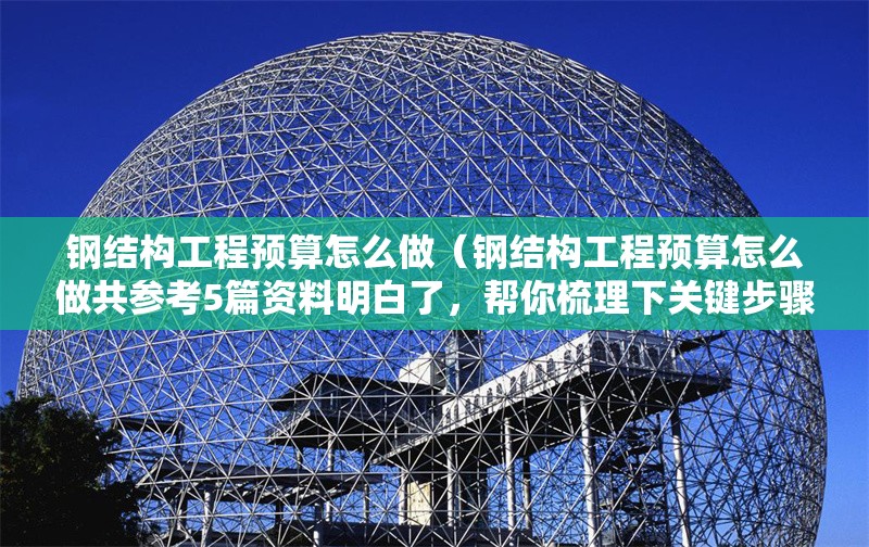 鋼結(jié)構(gòu)工程預(yù)算怎么做（鋼結(jié)構(gòu)工程預(yù)算怎么做共參考5篇資料明白了，幫你梳理下關(guān)鍵步驟和要點(diǎn)） 行業(yè)新聞