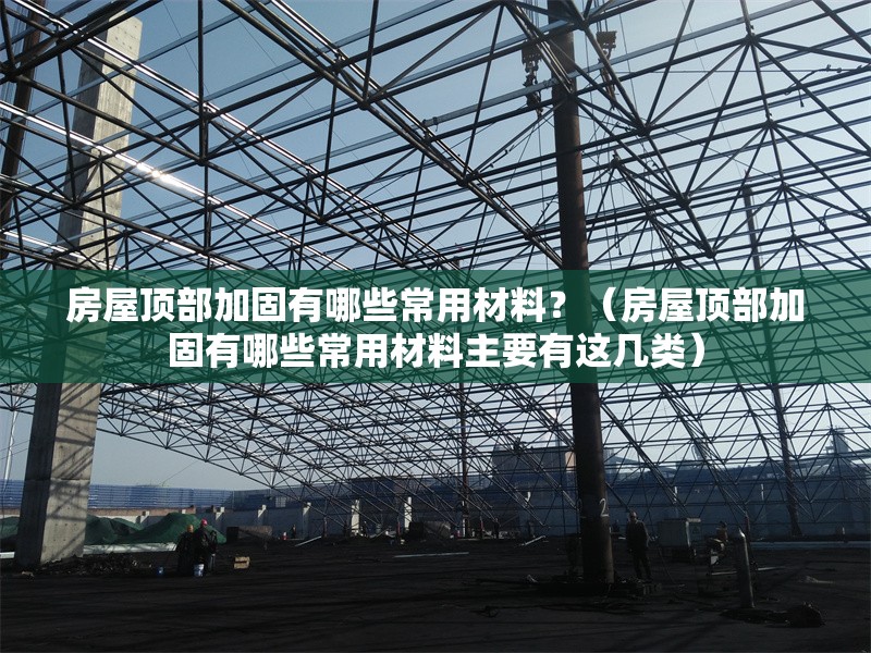 房屋頂部加固有哪些常用材料？（房屋頂部加固有哪些常用材料主要有這幾類） 行業(yè)新聞