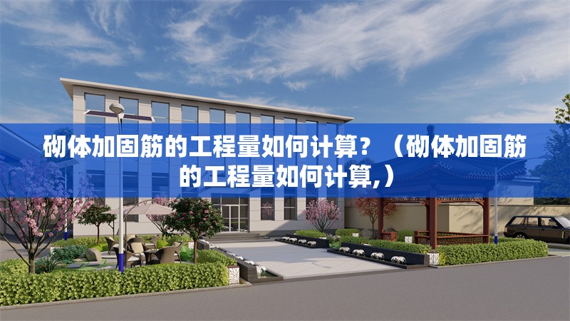 砌體加固筋的工程量如何計算？（砌體加固筋的工程量如何計算,） 行業(yè)新聞