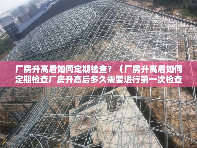 廠房升高后如何定期檢查？（廠房升高后如何定期檢查廠房升高后多久需要進(jìn)行第一次檢查） 行業(yè)新聞