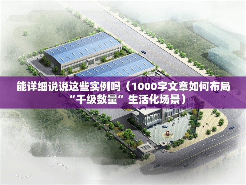 能詳細(xì)說(shuō)說(shuō)這些實(shí)例嗎（1000字文章如何布局“千級(jí)數(shù)量”生活化場(chǎng)景） 行業(yè)新聞