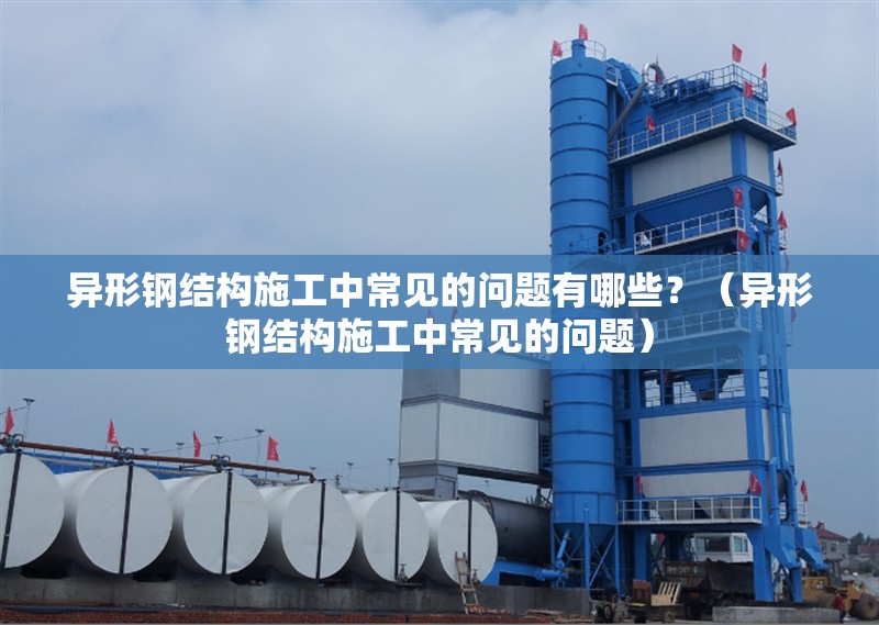 異形鋼結(jié)構(gòu)施工中常見的問題有哪些？（異形鋼結(jié)構(gòu)施工中常見的問題） 行業(yè)新聞