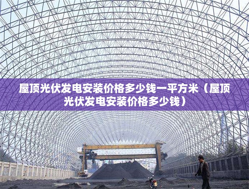 屋頂光伏發(fā)電安裝價格多少錢一平方米（屋頂光伏發(fā)電安裝價格多少錢） 行業(yè)新聞