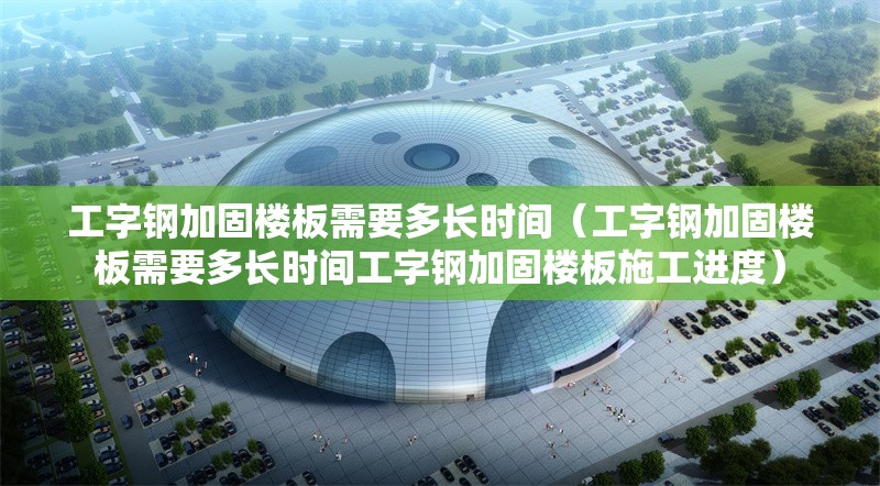 工字鋼加固樓板需要多長(zhǎng)時(shí)間（工字鋼加固樓板需要多長(zhǎng)時(shí)間工字鋼加固樓板施工進(jìn)度） 行業(yè)新聞