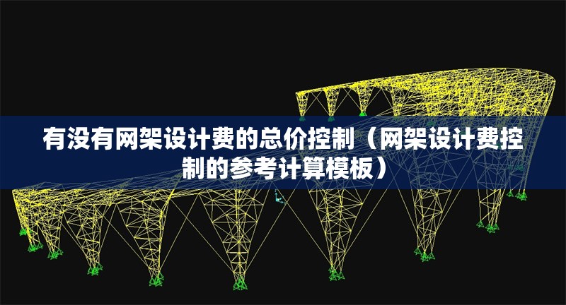 有沒有網(wǎng)架設(shè)計費(fèi)的總價控制（網(wǎng)架設(shè)計費(fèi)控制的參考計算模板） 行業(yè)新聞