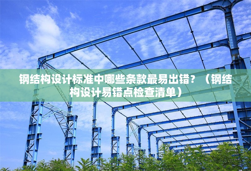 鋼結(jié)構(gòu)設(shè)計標(biāo)準(zhǔn)中哪些條款最易出錯？（鋼結(jié)構(gòu)設(shè)計易錯點檢查清單） 行業(yè)新聞