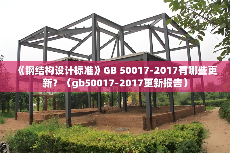 《鋼結(jié)構(gòu)設(shè)計(jì)標(biāo)準(zhǔn)》GB 50017-2017有哪些更新？（gb50017-2017更新報(bào)告） 行業(yè)新聞