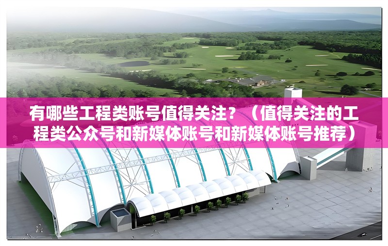 有哪些工程類賬號(hào)值得關(guān)注？（值得關(guān)注的工程類公眾號(hào)和新媒體賬號(hào)和新媒體賬號(hào)推薦） 行業(yè)新聞