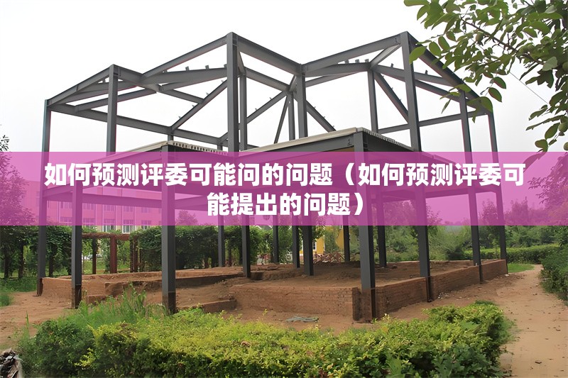 如何預(yù)測評委可能問的問題（如何預(yù)測評委可能提出的問題） 行業(yè)新聞