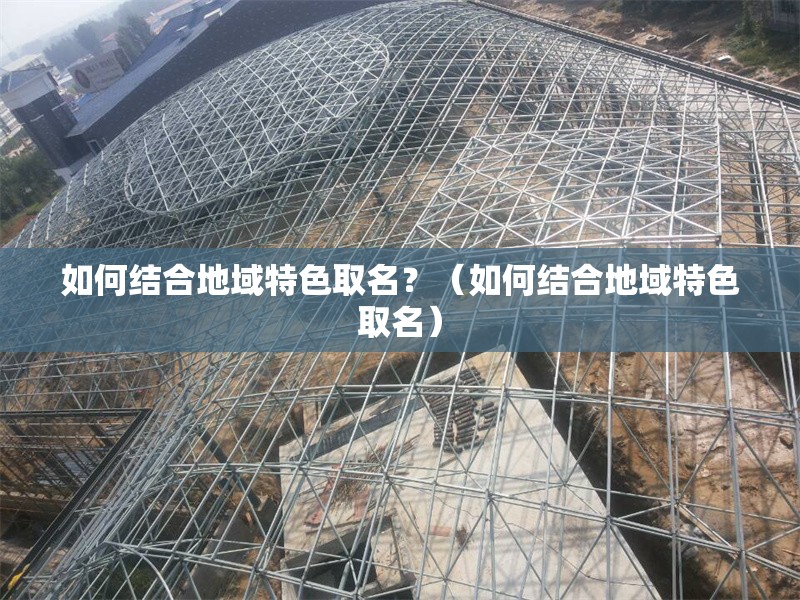 如何結(jié)合地域特色取名？（如何結(jié)合地域特色取名） 行業(yè)新聞