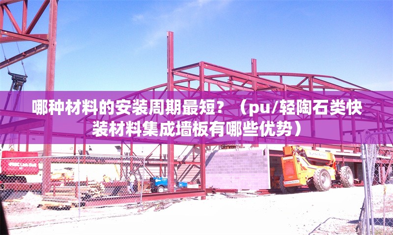 哪種材料的安裝周期最短？（pu/輕陶石類快裝材料集成墻板有哪些優(yōu)勢(shì)） 行業(yè)新聞