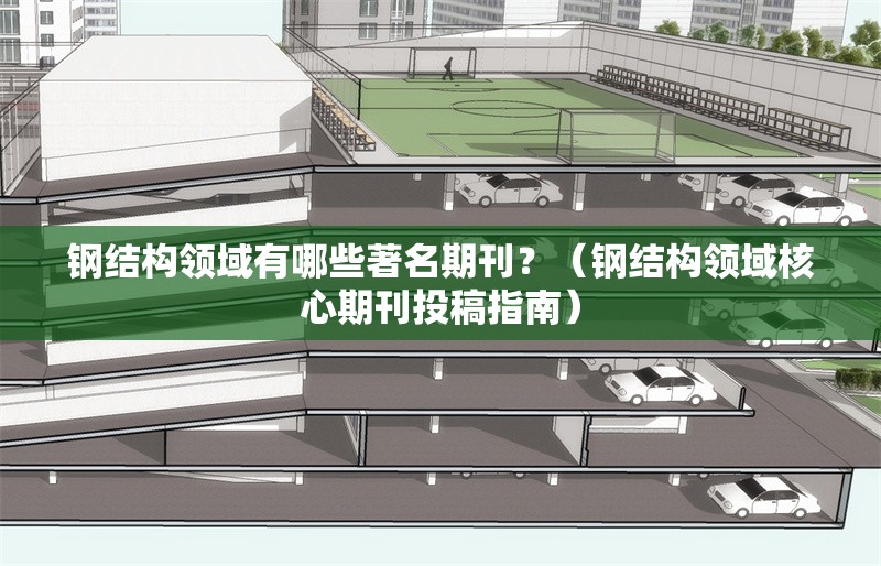 鋼結(jié)構領域有哪些著名期刊？（鋼結(jié)構領域核心期刊投稿指南） 行業(yè)新聞