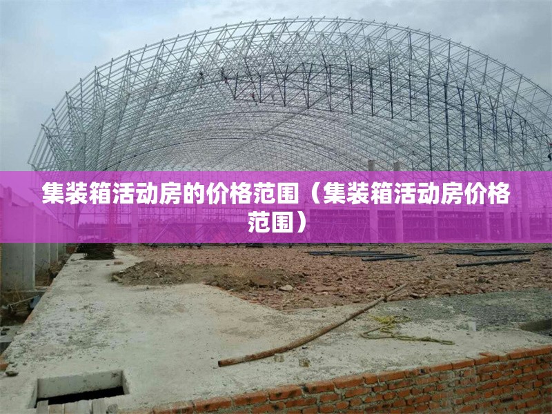 集裝箱活動房的價格范圍（集裝箱活動房價格范圍） 行業(yè)新聞
