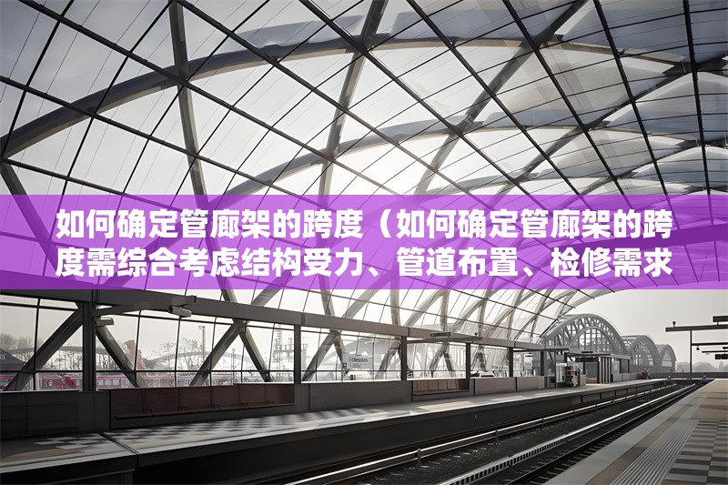 如何確定管廊架的跨度（如何確定管廊架的跨度需綜合考慮結(jié)構(gòu)受力、管道布置、檢修需求） 行業(yè)新聞