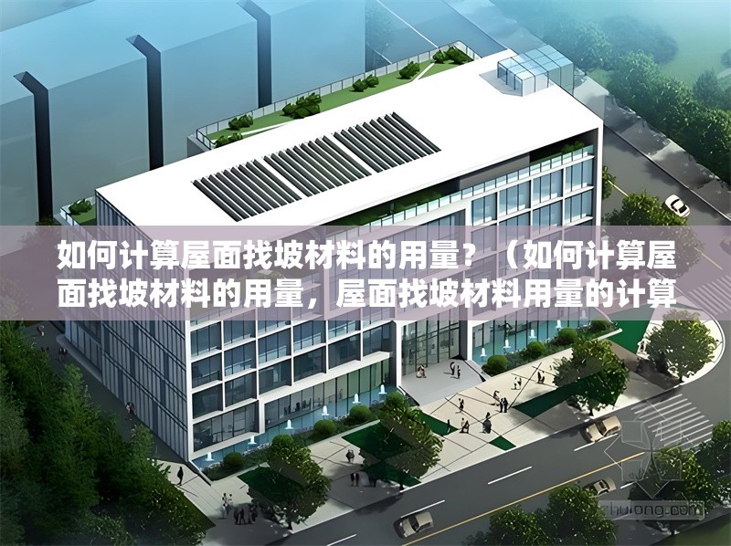 如何計算屋面找坡材料的用量？（如何計算屋面找坡材料的用量，屋面找坡材料用量的計算） 行業(yè)新聞