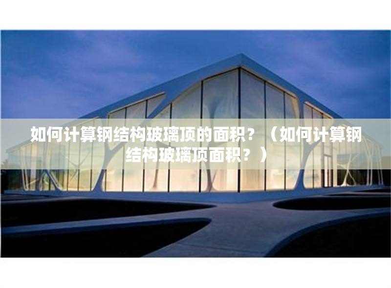 如何計(jì)算鋼結(jié)構(gòu)玻璃頂?shù)拿娣e？（如何計(jì)算鋼結(jié)構(gòu)玻璃頂面積？） 行業(yè)新聞