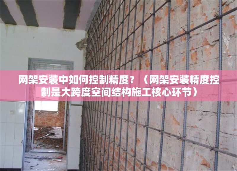 網(wǎng)架安裝中如何控制精度？（網(wǎng)架安裝精度控制是大跨度空間結(jié)構(gòu)施工核心環(huán)節(jié)） 行業(yè)新聞