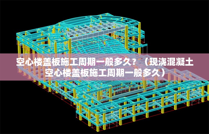 空心樓蓋板施工周期一般多久？（現(xiàn)澆混凝土空心樓蓋板施工周期一般多久） 行業(yè)新聞