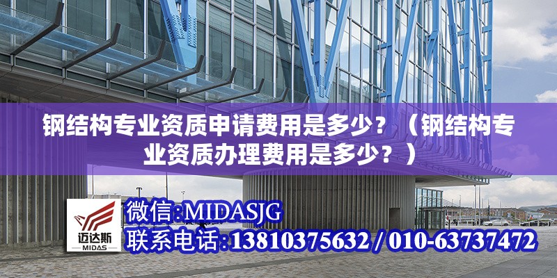 鋼結(jié)構(gòu)專業(yè)資質(zhì)申請費用是多少？（鋼結(jié)構(gòu)專業(yè)資質(zhì)辦理費用是多少？） 行業(yè)新聞