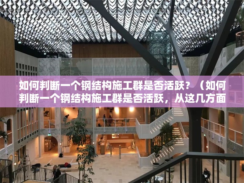 如何判斷一個鋼結(jié)構(gòu)施工群是否活躍？（如何判斷一個鋼結(jié)構(gòu)施工群是否活躍，從這幾方面來看） 行業(yè)新聞