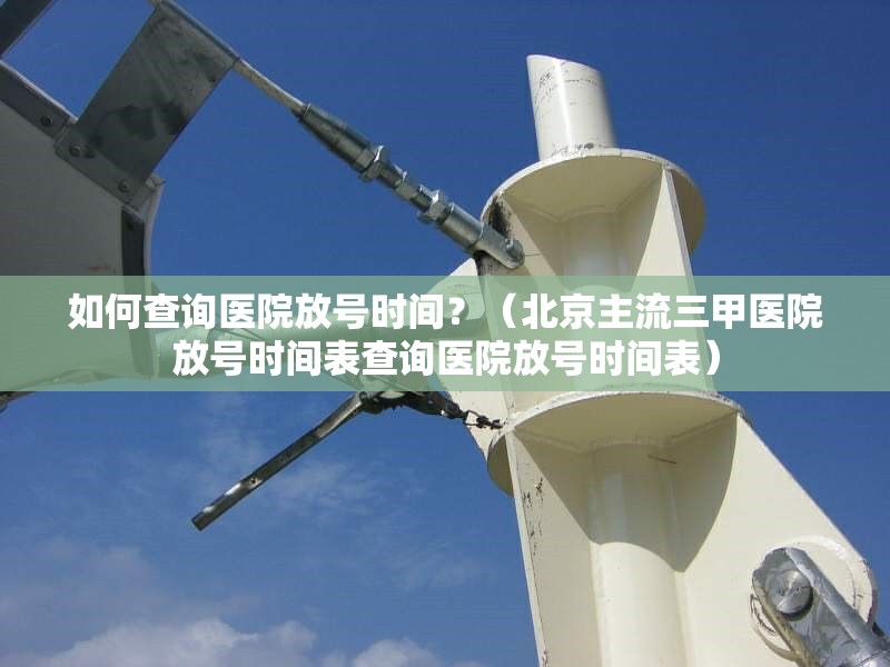 如何查詢醫(yī)院放號(hào)時(shí)間？（北京主流三甲醫(yī)院放號(hào)時(shí)間表查詢醫(yī)院放號(hào)時(shí)間表） 行業(yè)新聞