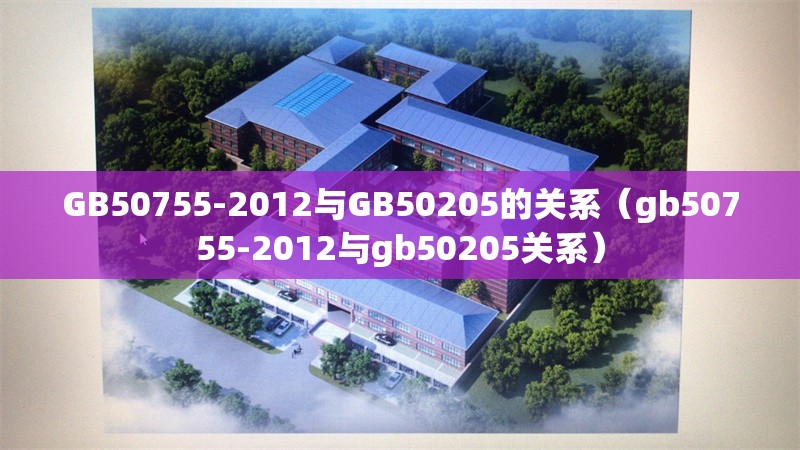 GB50755-2012與GB50205的關(guān)系（gb50755-2012與gb50205關(guān)系） 行業(yè)新聞
