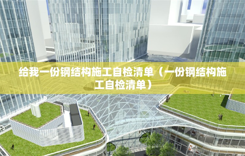 給我一份鋼結(jié)構(gòu)施工自檢清單（一份鋼結(jié)構(gòu)施工自檢清單） 行業(yè)新聞