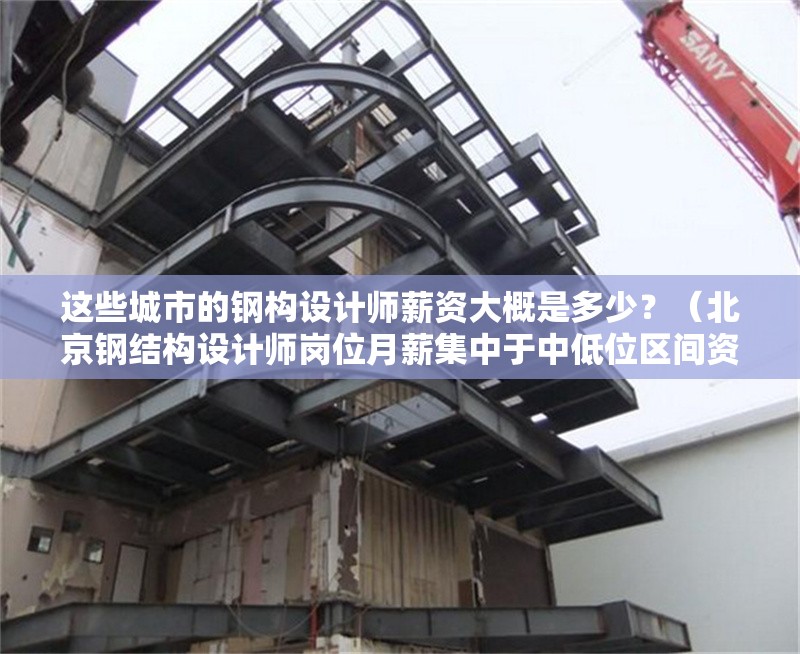 這些城市的鋼構設計師薪資大概是多少？（北京鋼結構設計師崗位月薪集中于中低位區(qū)間資深人才薪資翻倍） 行業(yè)新聞