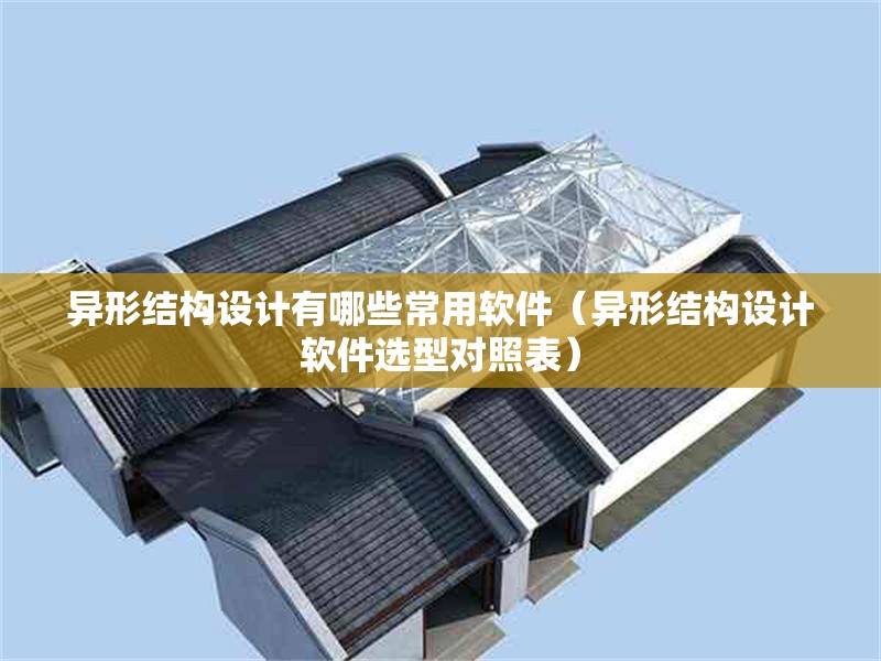 異形結(jié)構(gòu)設(shè)計(jì)有哪些常用軟件（異形結(jié)構(gòu)設(shè)計(jì)軟件選型對(duì)照表） 行業(yè)新聞