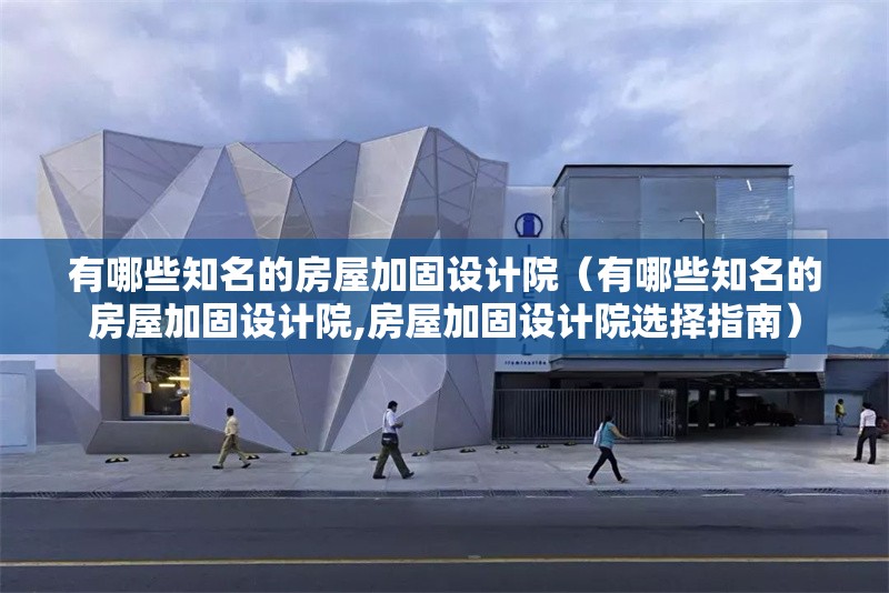 有哪些知名的房屋加固設(shè)計(jì)院（有哪些知名的房屋加固設(shè)計(jì)院,房屋加固設(shè)計(jì)院選擇指南） 行業(yè)新聞
