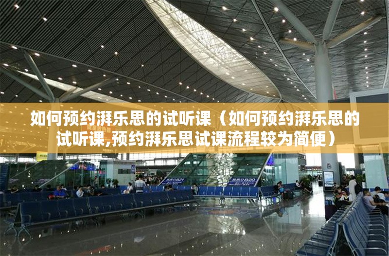 如何預約湃樂思的試聽課（如何預約湃樂思的試聽課,預約湃樂思試課流程較為簡便） 行業(yè)新聞