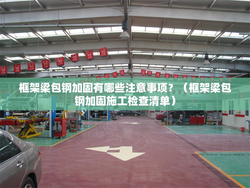 框架梁包鋼加固有哪些注意事項？（框架梁包鋼加固施工檢查清單） 行業(yè)新聞