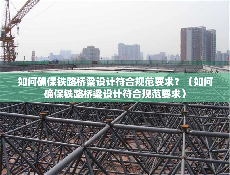 如何確保鐵路橋梁設(shè)計(jì)符合規(guī)范要求？（如何確保鐵路橋梁設(shè)計(jì)符合規(guī)范要求） 行業(yè)新聞