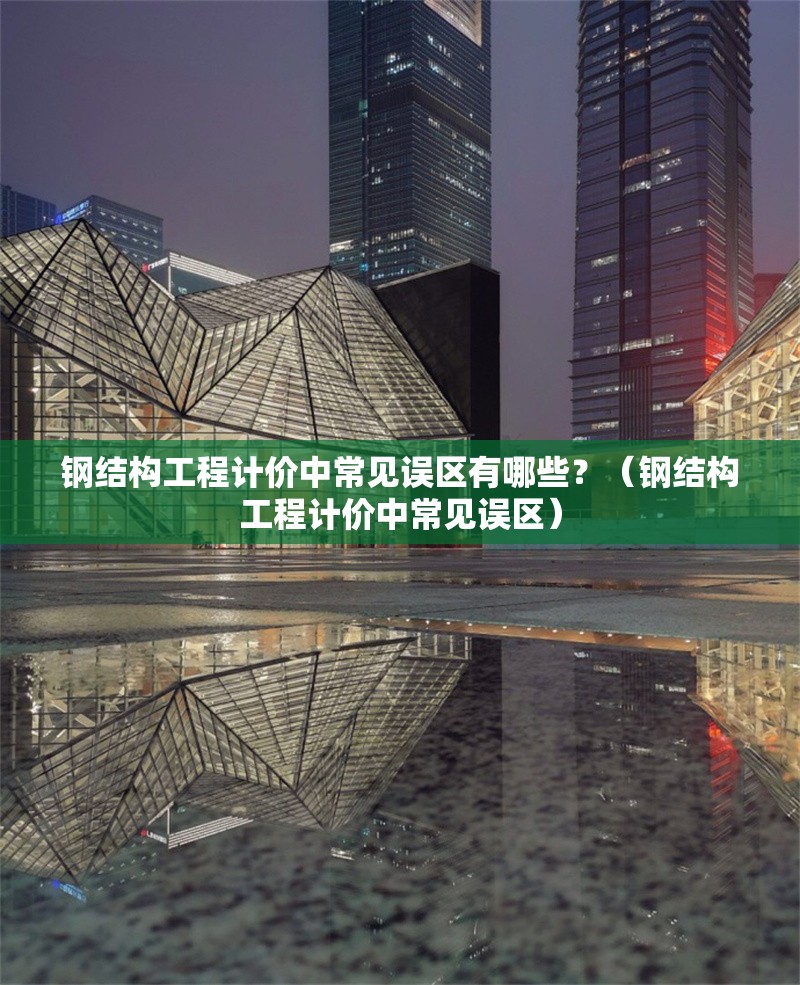 鋼結(jié)構(gòu)工程計(jì)價(jià)中常見(jiàn)誤區(qū)有哪些？（鋼結(jié)構(gòu)工程計(jì)價(jià)中常見(jiàn)誤區(qū)） 行業(yè)新聞