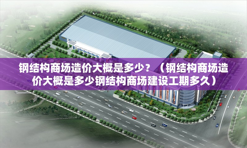 鋼結(jié)構(gòu)商場造價(jià)大概是多少？（鋼結(jié)構(gòu)商場造價(jià)大概是多少鋼結(jié)構(gòu)商場建設(shè)工期多久） 行業(yè)新聞