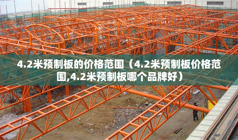 4.2米預(yù)制板的價(jià)格范圍（4.2米預(yù)制板價(jià)格范圍,4.2米預(yù)制板哪個(gè)品牌好） 行業(yè)新聞