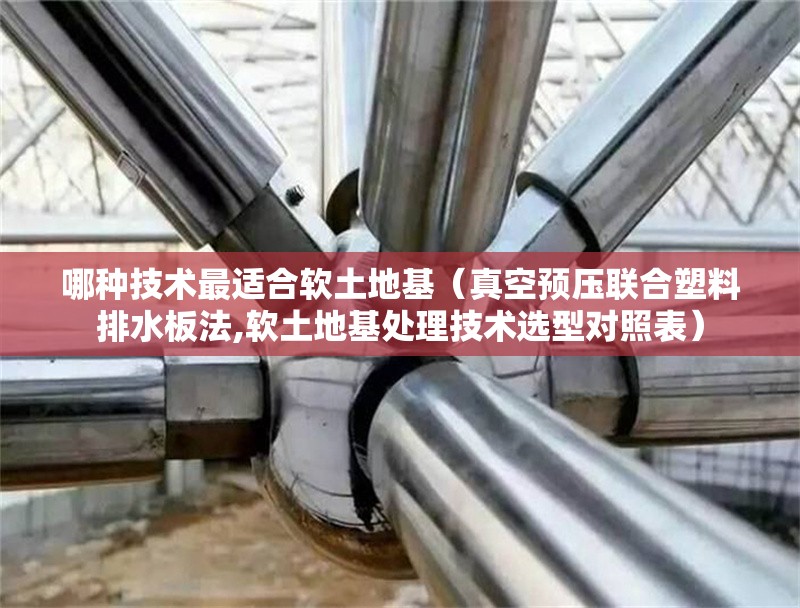 哪種技術(shù)最適合軟土地基（真空預(yù)壓聯(lián)合塑料排水板法,軟土地基處理技術(shù)選型對照表） 行業(yè)新聞